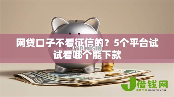 网贷口子不看征信的?5个平台试试看哪个能下款 网贷口子不看征信的?5个平台试试看哪个能下款
