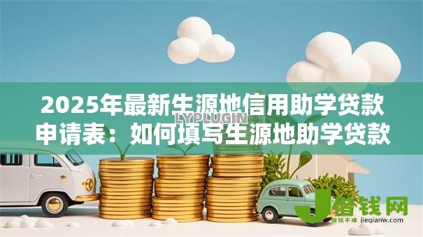 2025年最新生源地信用助学贷款申请表：如何填写生源地助学贷款申请材料