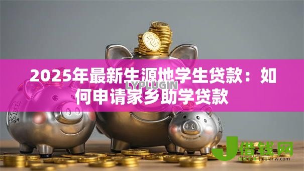 2025年最新生源地学生贷款:如何申请家乡助学贷款 2025年最新生源地学生贷款:如何申请家乡助学贷款