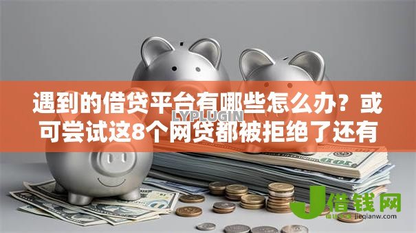 遇到的借贷平台有哪些怎么办？或可尝试这8个网贷都被拒绝了还有什么口子