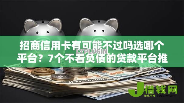 招商信用卡有可能不过吗选哪个平台?7个不看负债的贷款平台推荐 招商信用卡有可能不过吗选哪个平台?7个不看负债的贷款平台推荐