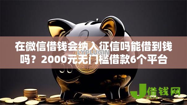 在微信借钱会纳入征信吗能借到钱吗?2000元无门槛借款6个平台推荐 在微信借钱会纳入征信吗能借到钱吗?2000元无门槛借款6个平台推荐