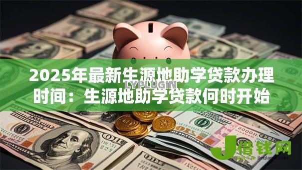 2025年最新生源地助学贷款办理时间:生源地助学贷款何时开始申请办理 2025年最新生源地助学贷款办理时间:生源地助学贷款何时开始申请办理