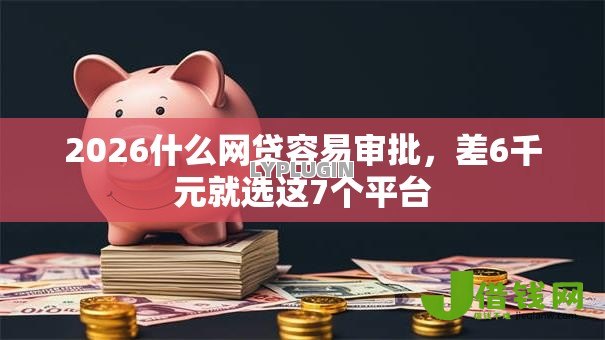 2026什么网贷容易审批，差6千元就选这7个平台