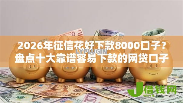 2026年征信花好下款8000口子?盘点十大靠谱容易下款的网贷口子 2026年征信花好下款8000口子?盘点十大靠谱容易下款的网贷口子