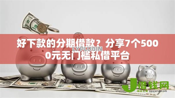 好下款的分期借款？分享7个5000元无门槛私借平台