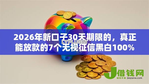 2026年新口子30天期限的,真正能放款的7个无视征信黑白100%秒下网贷口子推荐 2026年新口子30天期限的,真正能放款的7个无视征信黑白100%秒下网贷口子推荐