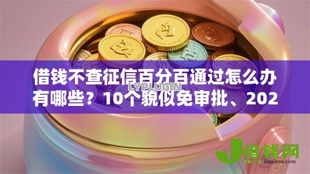 借钱不查征信百分百通过怎么办有哪些？10个貌似免审批、2025逾期黑户能下款的口子合集