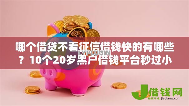 哪个借贷不看征信借钱快的有哪些?10个20岁黑户借钱平台秒过小额推荐给你 哪个借贷不看征信借钱快的有哪些?10个20岁黑户借钱平台秒过小额推荐给你