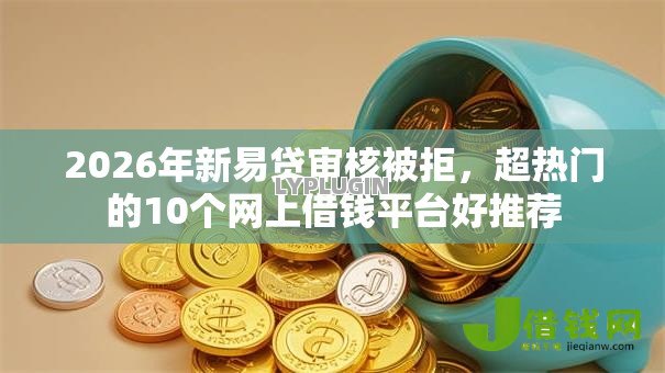 2026年新易贷审核被拒,超热门的10个网上借钱平台好推荐 2026年新易贷审核被拒,超热门的10个网上借钱平台好推荐