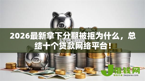 2026最新拿下分期被拒为什么,总结十个贷款网络平台! 2026最新拿下分期被拒为什么,总结十个贷款网络平台!