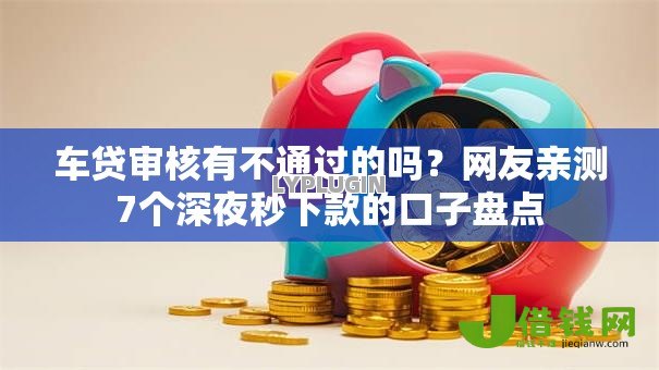 车贷审核有不通过的吗?网友亲测7个深夜秒下款的口子盘点 车贷审核有不通过的吗?网友亲测7个深夜秒下款的口子盘点