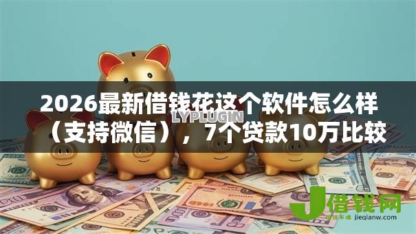 2026最新借钱花这个软件怎么样(支持微信),7个贷款10万比较容易的软件无私分享 2026最新借钱花这个软件怎么样(支持微信),7个贷款10万比较容易的软件无私分享