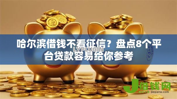 哈尔滨借钱不看征信？盘点8个平台贷款容易给你参考