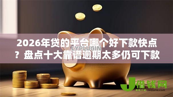 2026年贷的平台哪个好下款快点?盘点十大靠谱逾期太多仍可下款的平台 2026年贷的平台哪个好下款快点?盘点十大靠谱逾期太多仍可下款的平台