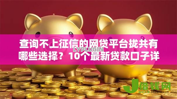 查询不上征信的网贷平台拢共有哪些选择?10个最新贷款口子详解 查询不上征信的网贷平台拢共有哪些选择?10个最新贷款口子详解