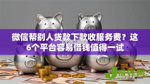 微信帮别人贷款下款收服务费?这6个平台容易借钱值得一试 微信帮别人贷款下款收服务费?这6个平台容易借钱值得一试