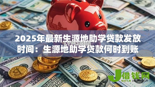 2025年最新生源地助学贷款发放时间:生源地助学贷款何时到账 2025年最新生源地助学贷款发放时间:生源地助学贷款何时到账