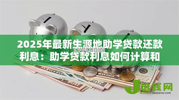 2025年最新生源地助学贷款还款利息:助学贷款利息如何计算和偿还 2025年最新生源地助学贷款还款利息:助学贷款利息如何计算和偿还