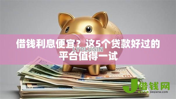 借钱利息便宜？这5个贷款好过的平台值得一试
