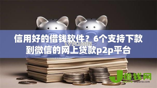 信用好的借钱软件?6个支持下款到微信的网上贷款p2p平台 信用好的借钱软件?6个支持下款到微信的网上贷款p2p平台