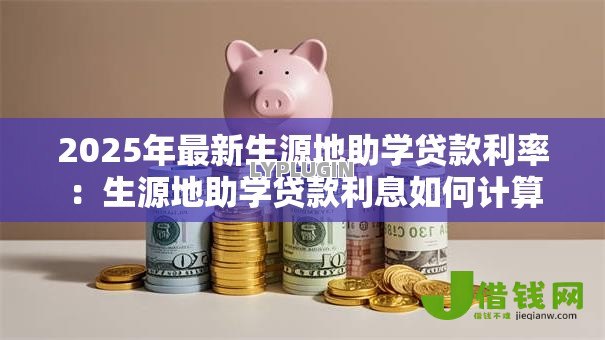 2025年最新生源地助学贷款利率:生源地助学贷款利息如何计算 2025年最新生源地助学贷款利率:生源地助学贷款利息如何计算
