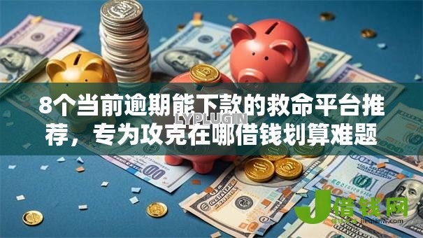 8个当前逾期能下款的救命平台推荐，专为攻克在哪借钱划算难题