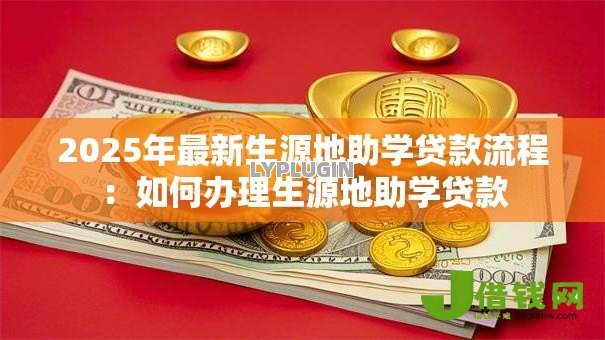 2025年最新生源地助学贷款流程:如何办理生源地助学贷款 2025年最新生源地助学贷款流程:如何办理生源地助学贷款