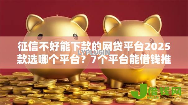 征信不好能下款的网贷平台2025款选哪个平台?7个平台能借钱推荐 征信不好能下款的网贷平台2025款选哪个平台?7个平台能借钱推荐