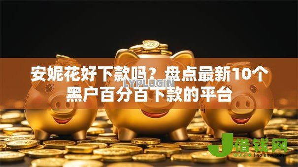 安妮花好下款吗?盘点最新10个黑户百分百下款的平台 安妮花好下款吗?盘点最新10个黑户百分百下款的平台