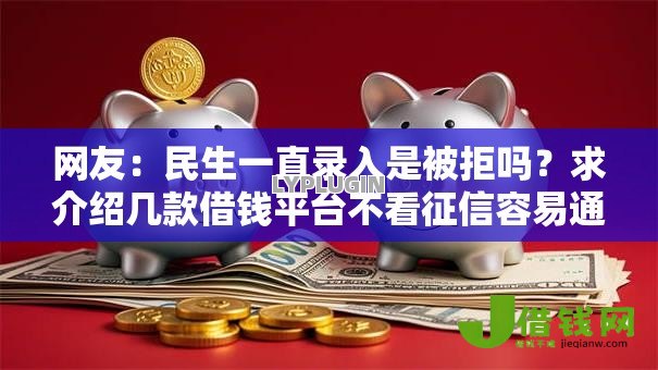 网友:民生一直录入是被拒吗?求介绍几款借钱平台不看征信容易通过的口子 网友:民生一直录入是被拒吗?求介绍几款借钱平台不看征信容易通过的口子