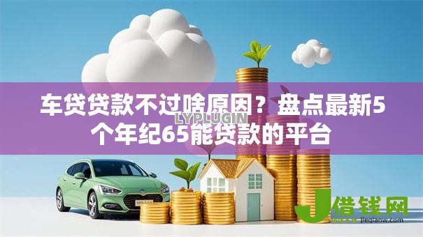 车贷贷款不过啥原因？盘点最新5个年纪65能贷款的平台