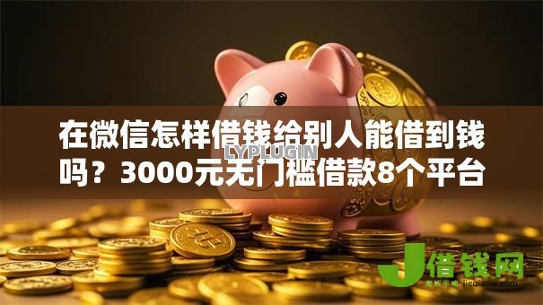 在微信怎样借钱给别人能借到钱吗?3000元无门槛借款8个平台推荐 在微信怎样借钱给别人能借到钱吗?3000元无门槛借款8个平台推荐