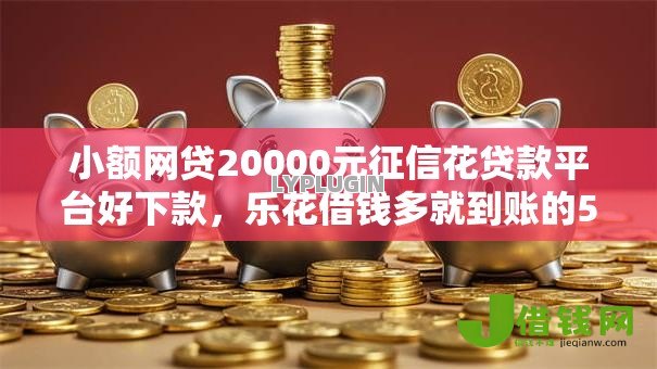 小额网贷20000元征信花贷款平台好下款,乐花借钱多就到账的5个平台介绍 小额网贷20000元征信花贷款平台好下款,乐花借钱多就到账的5个平台介绍