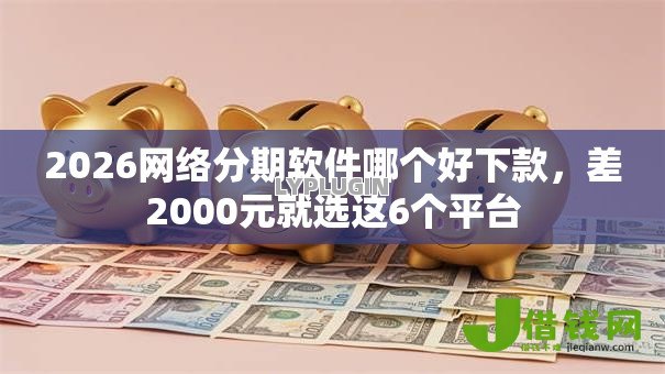 2026网络分期软件哪个好下款，差2000元就选这6个平台