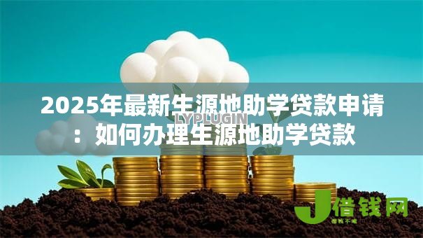 2025年最新生源地助学贷款申请:如何办理生源地助学贷款 2025年最新生源地助学贷款申请:如何办理生源地助学贷款