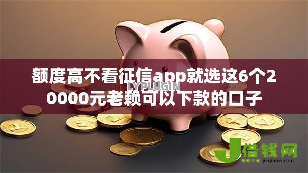 额度高不看征信app就选这6个20000元老赖可以下款的口子 额度高不看征信app就选这6个20000元老赖可以下款的口子