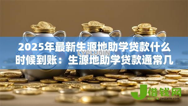 2025年最新生源地助学贷款什么时候到账:生源地助学贷款通常几月发放 2025年最新生源地助学贷款什么时候到账:生源地助学贷款通常几月发放