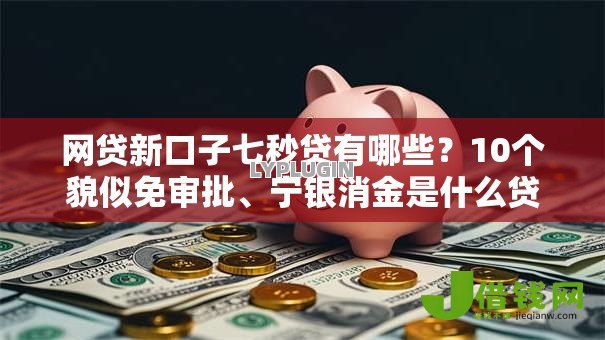 网贷新口子七秒贷有哪些?10个貌似免审批、宁银消金是什么贷款平台合集 网贷新口子七秒贷有哪些?10个貌似免审批、宁银消金是什么贷款平台合集