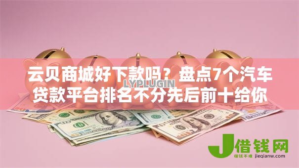 云贝商城好下款吗?盘点7个汽车贷款平台排名不分先后前十给你参考 云贝商城好下款吗?盘点7个汽车贷款平台排名不分先后前十给你参考
