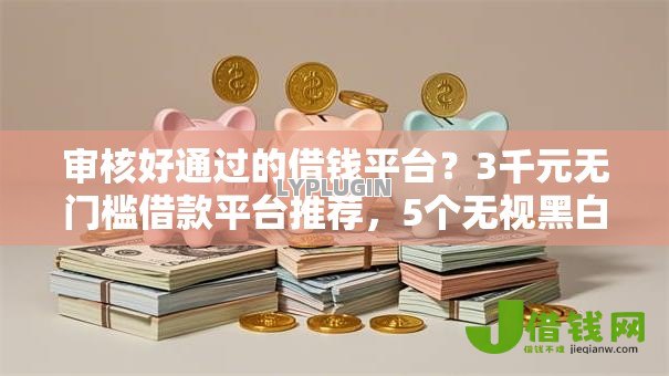 审核好通过的借钱平台?3千元无门槛借款平台推荐,5个无视黑白户口子盘点 审核好通过的借钱平台?3千元无门槛借款平台推荐,5个无视黑白户口子盘点