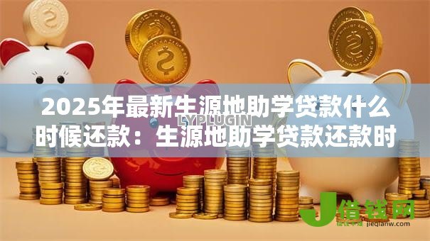 2025年最新生源地助学贷款什么时候还款:生源地助学贷款还款时间规定 2025年最新生源地助学贷款什么时候还款:生源地助学贷款还款时间规定