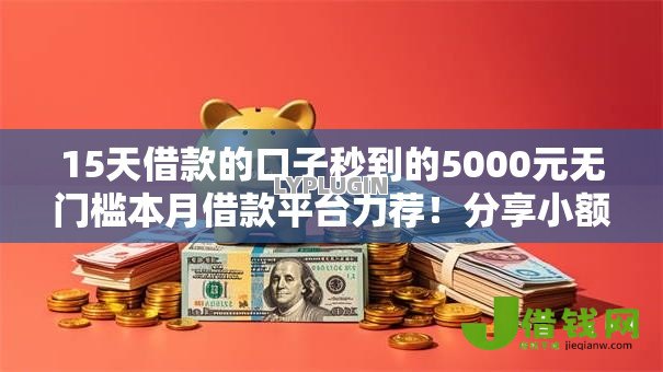 15天借款的口子秒到的5000元无门槛本月借款平台力荐!分享小额网贷口子5000元无门槛借款 15天借款的口子秒到的5000元无门槛本月借款平台力荐!分享小额网贷口子5000元无门槛借款