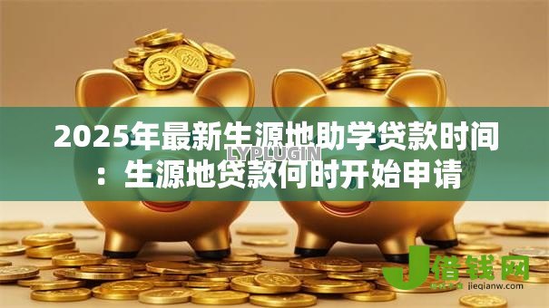 2025年最新生源地助学贷款时间:生源地贷款何时开始申请 2025年最新生源地助学贷款时间:生源地贷款何时开始申请