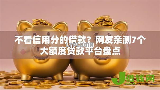 不看信用分的借款?网友亲测7个大额度贷款平台盘点 不看信用分的借款?网友亲测7个大额度贷款平台盘点