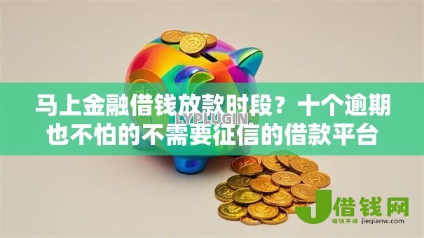 马上金融借钱放款时段?十个逾期也不怕的不需要征信的借款平台 马上金融借钱放款时段?十个逾期也不怕的不需要征信的借款平台