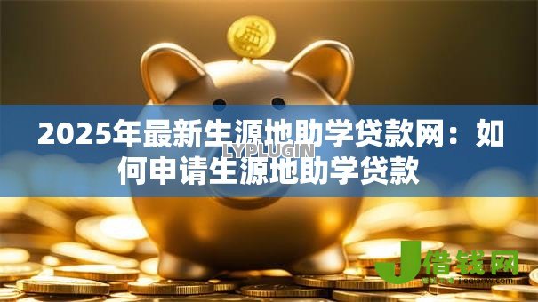 2025年最新生源地助学贷款网:如何申请生源地助学贷款 2025年最新生源地助学贷款网:如何申请生源地助学贷款