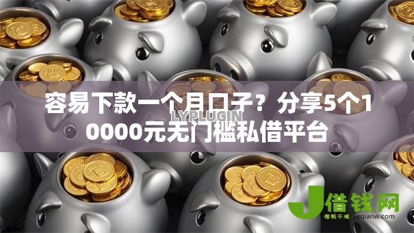 容易下款一个月口子?分享5个10000元无门槛私借平台 容易下款一个月口子?分享5个10000元无门槛私借平台
