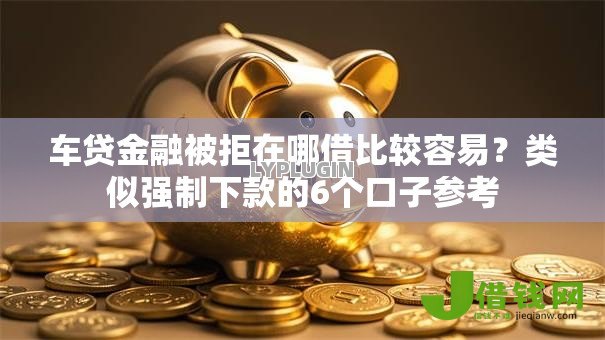 车贷金融被拒在哪借比较容易？类似强制下款的6个口子参考