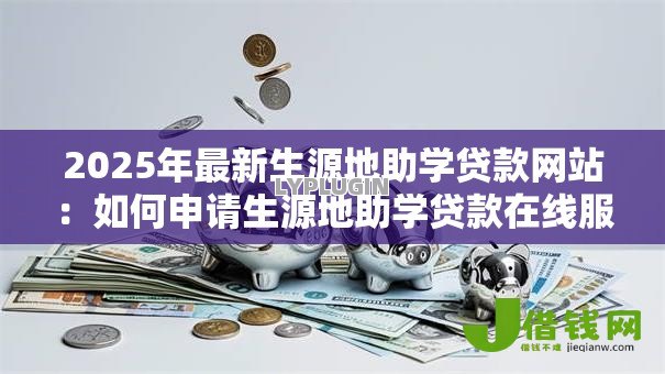 2025年最新生源地助学贷款网站：如何申请生源地助学贷款在线服务